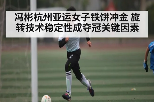 冯彬杭州亚运女子铁饼冲金 旋转技术稳定性成夺冠关键因素（dafabet）