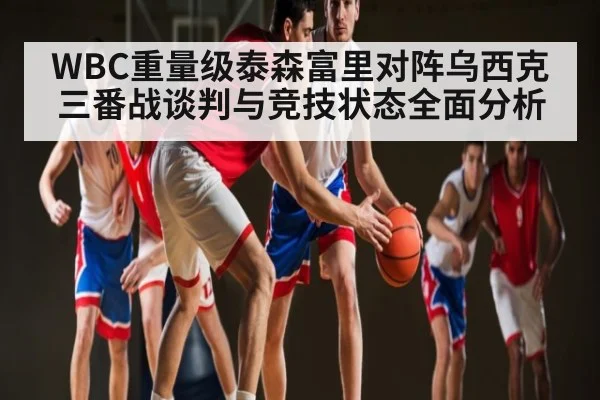 WBC重量级泰森富里对阵乌西克三番战谈判与竞技状态全面分析 - dafabet