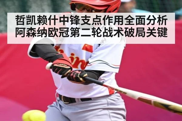 哲凯赖什中锋支点作用全面分析阿森纳欧冠第二轮战术破局关键